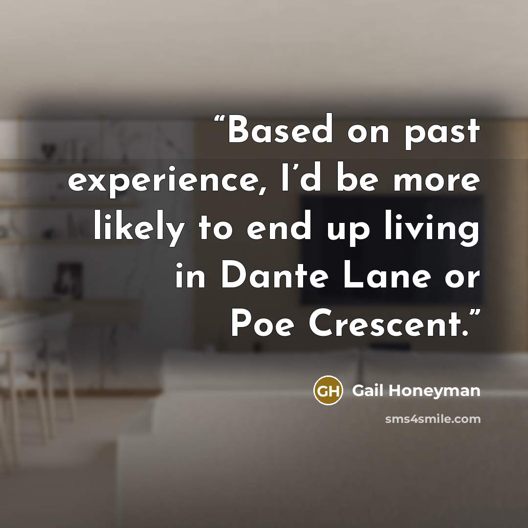 “Based on past experience, I’d be more likely to end up living in Dante Lane or Poe Crescent.” quote by Gail Honeyman