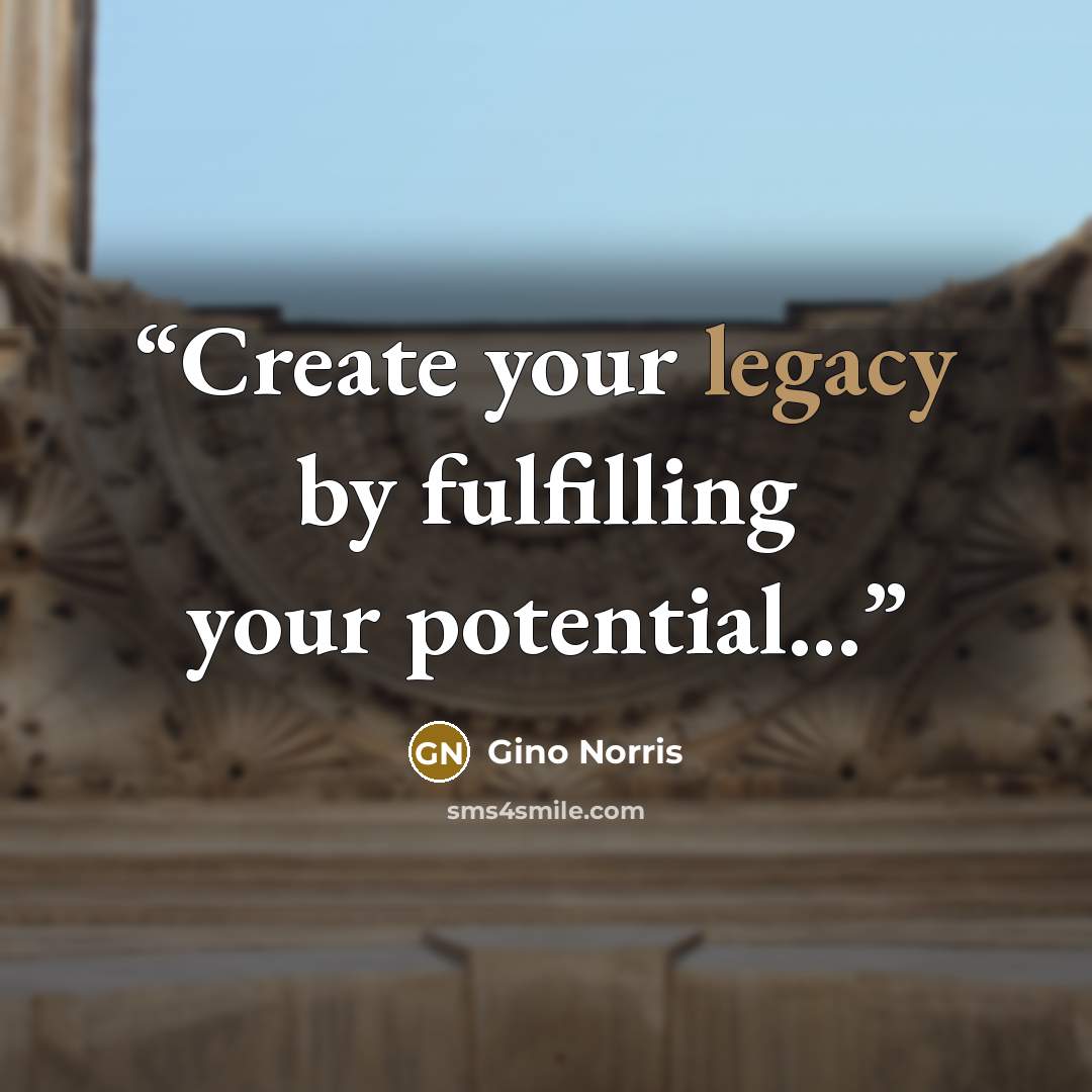 “Create your legacy by fulfilling your potential...” quote by Gino Norris