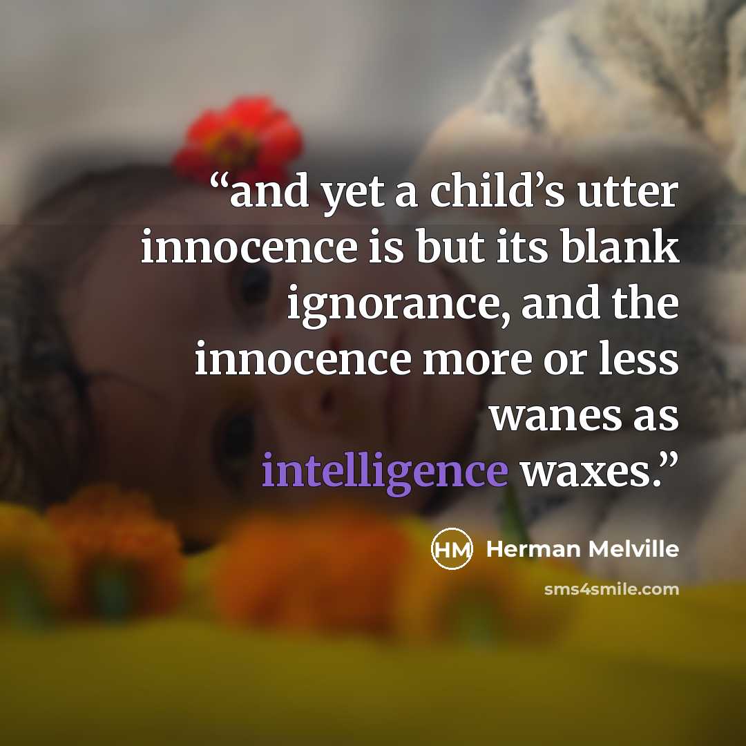 “and yet a child’s utter innocence is but its blank ignorance, and the innocence more or less wanes as intelligence waxes.” quote by Herman Melville