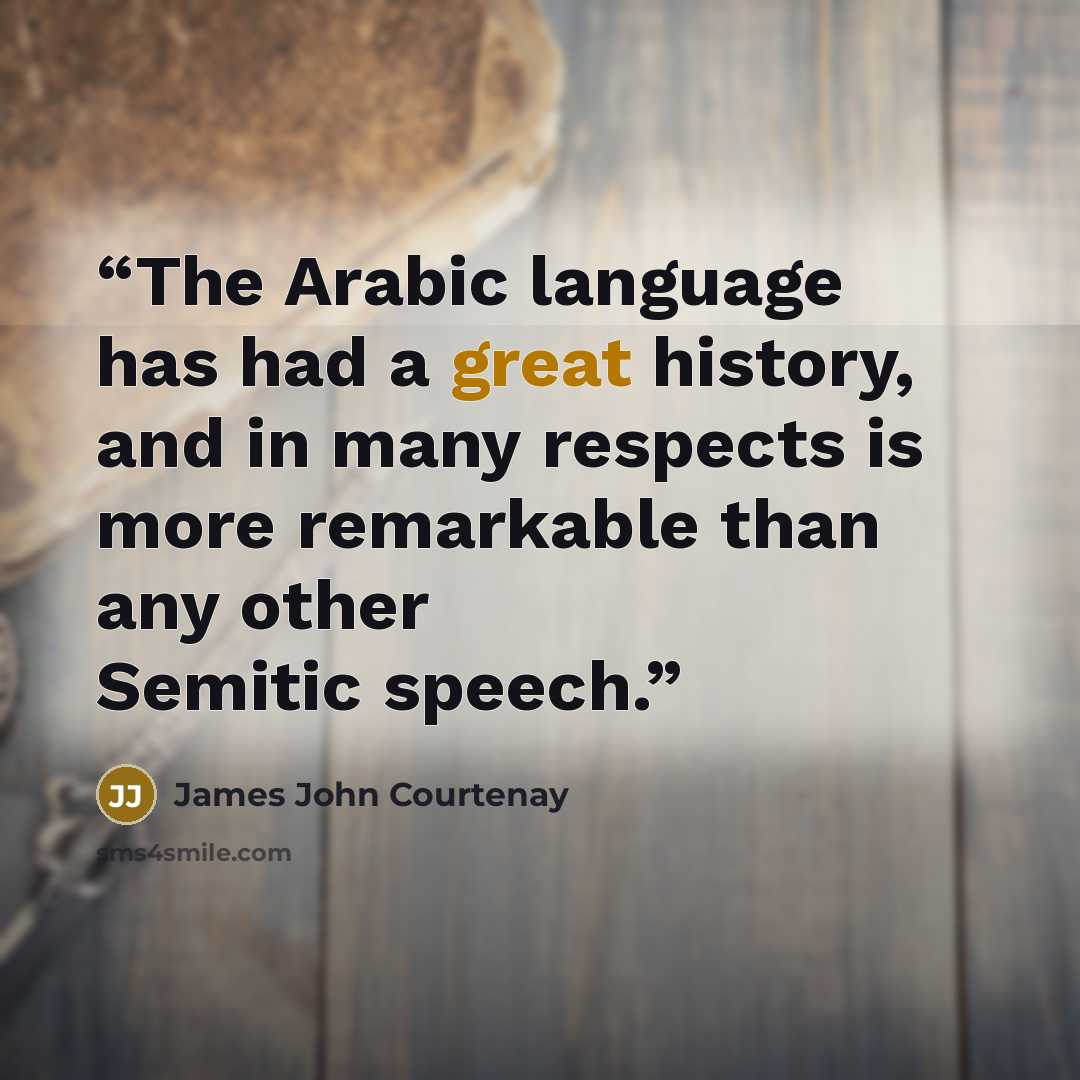 “The Arabic language has had a great history, and in many respects is more remarkable than any other Semitic speech.” quote by James John Courtenay