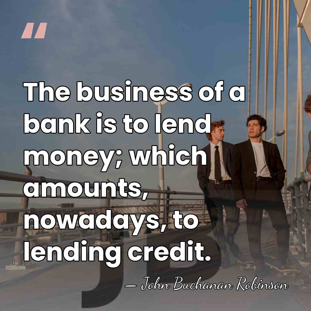 The business of a bank is to lend money; which amounts, nowadays,&hellip; - John Buchanan Robinson