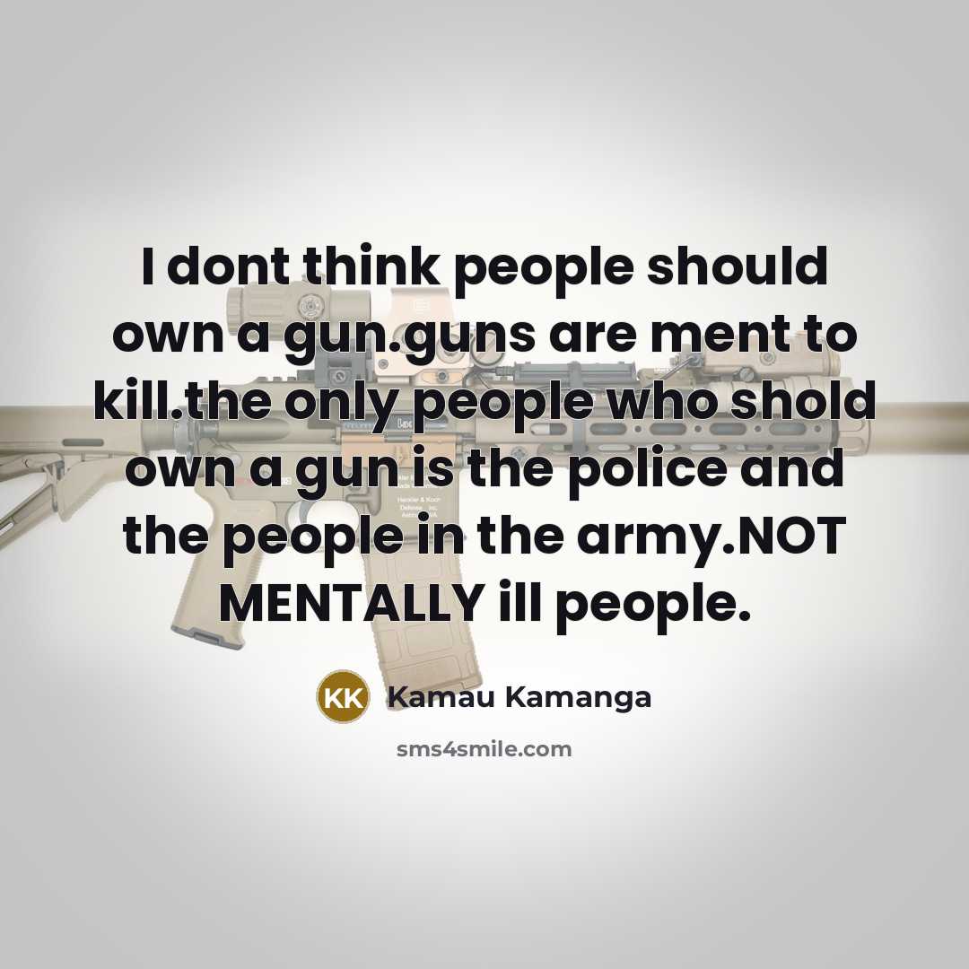 “I dont think people should own a gun.guns are ment to kill.the only people who shold own a gun is the police and the people in the army.NOT MENTALLY ill people.” quote by Kamau Kamanga