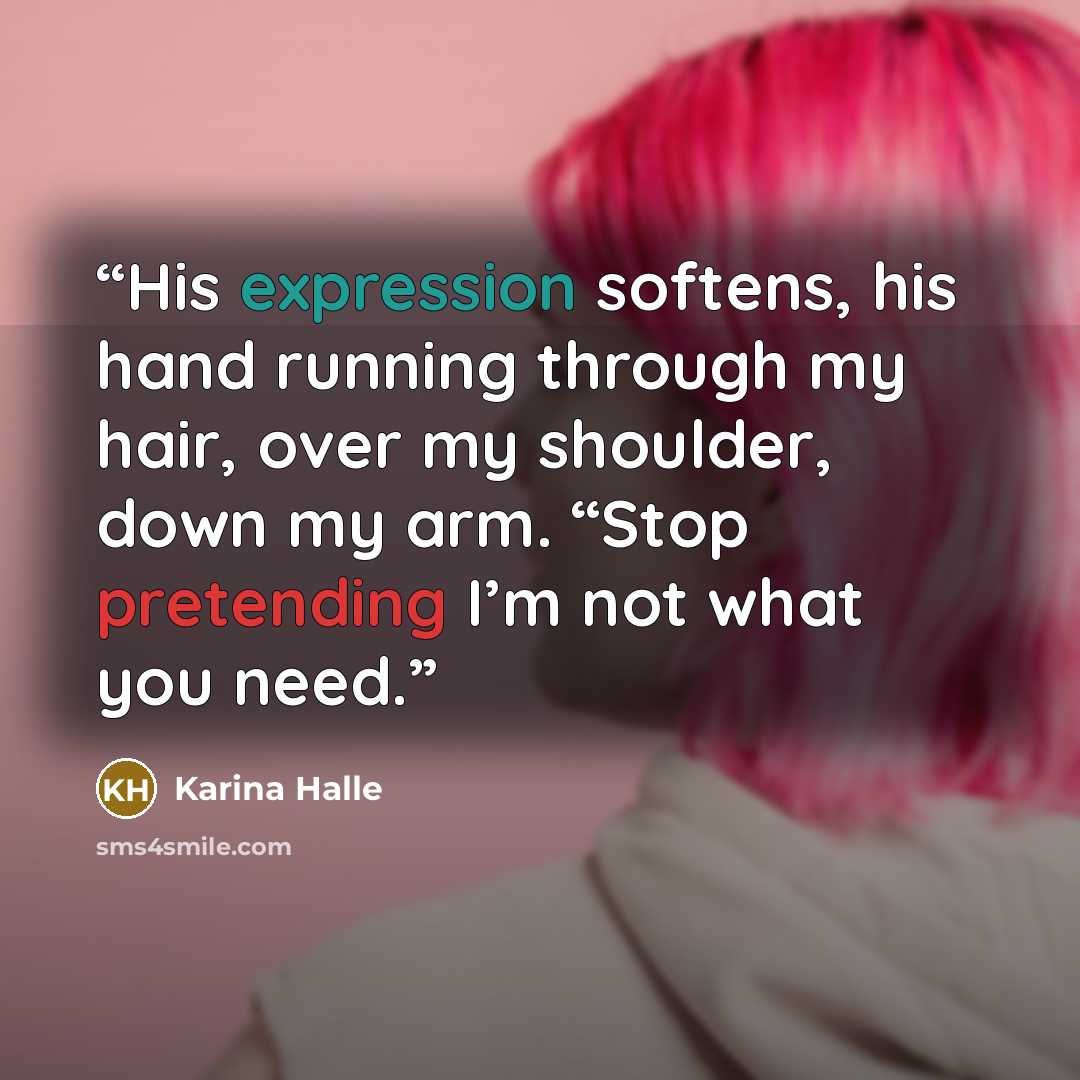 “His expression softens, his hand running through my hair, over my shoulder, down my arm. “Stop pretending I’m not what you need.” quote by Karina Halle