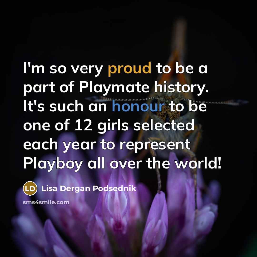 “I'm so very proud to be a part of Playmate history. It's such an honour to be one of 12 girls selected each year to represent Playboy all over the world!” quote by Lisa Dergan Podsednik