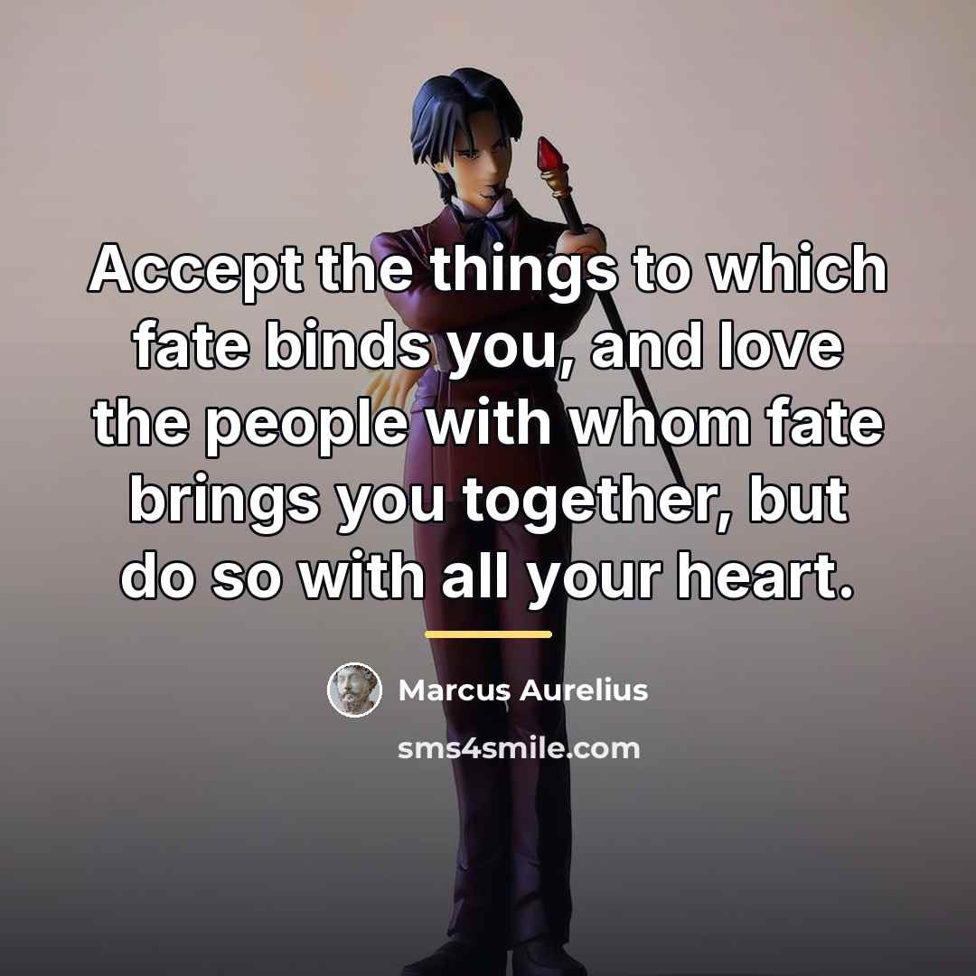 “Accept the things to which fate binds you, and love…” quote by Marcus Aurelius