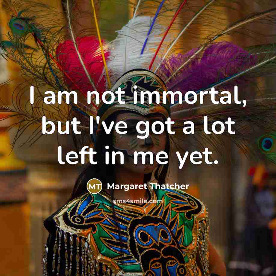 “I am not immortal, but I've got a lot left…” quote by Margaret Thatcher