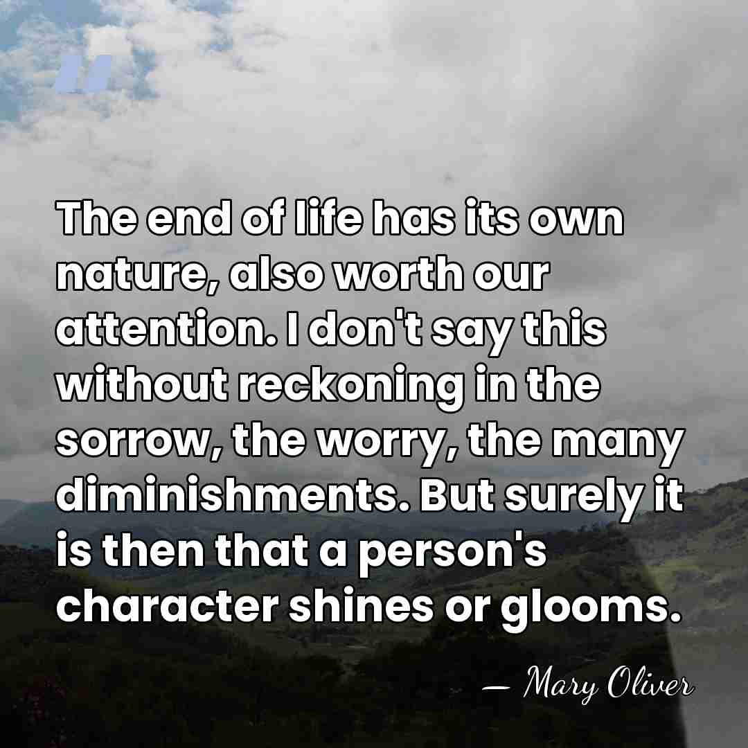 The end of life has its own nature, also worth our attention.&hellip; - Mary Oliver