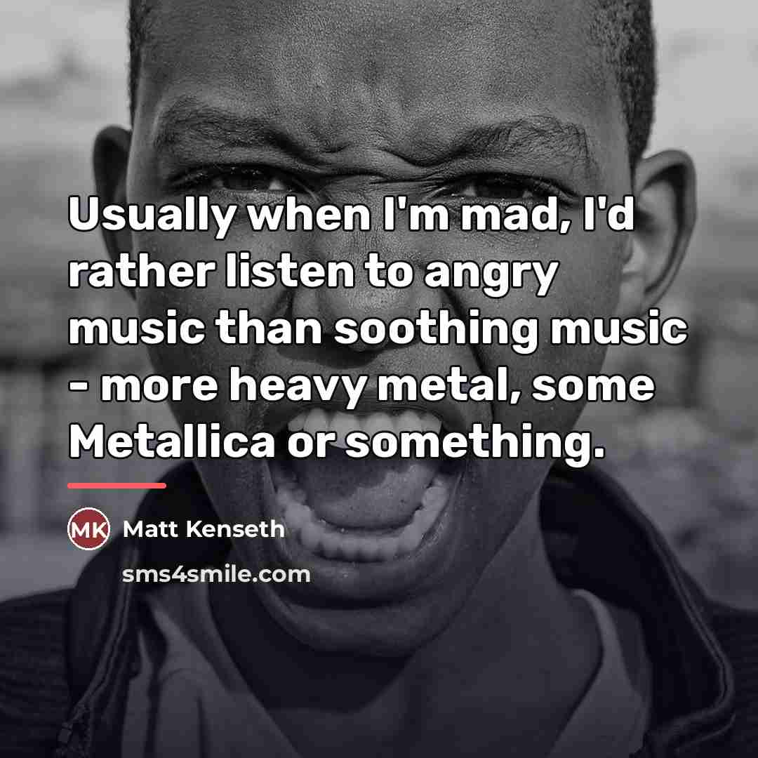 “Usually when I'm mad, I'd rather listen to angry music…” quote by Matt Kenseth