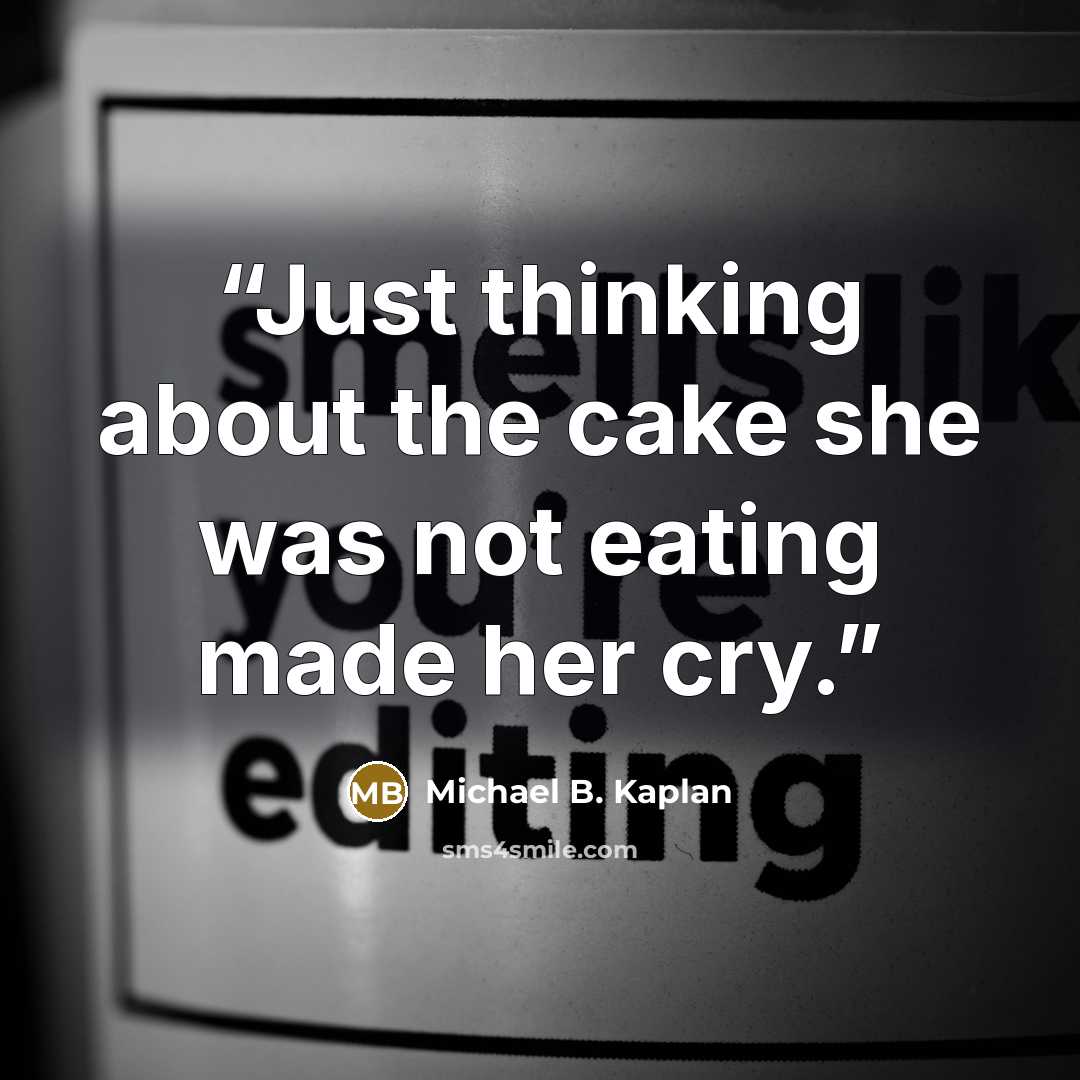 “Just thinking about the cake she was not eating made her cry.” quote by Michael B. Kaplan