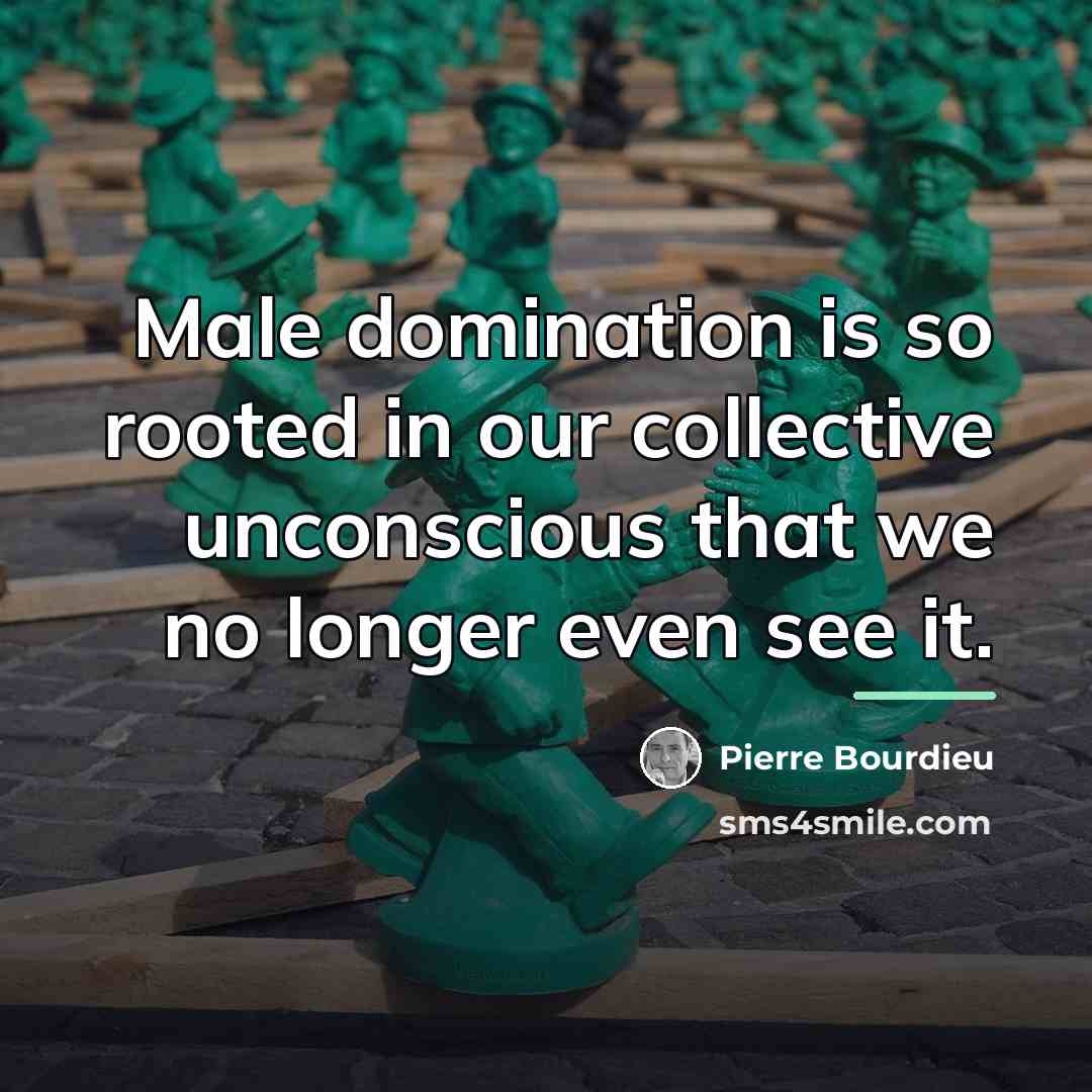 “Male domination is so rooted in our collective unconscious that…” quote by Pierre Bourdieu