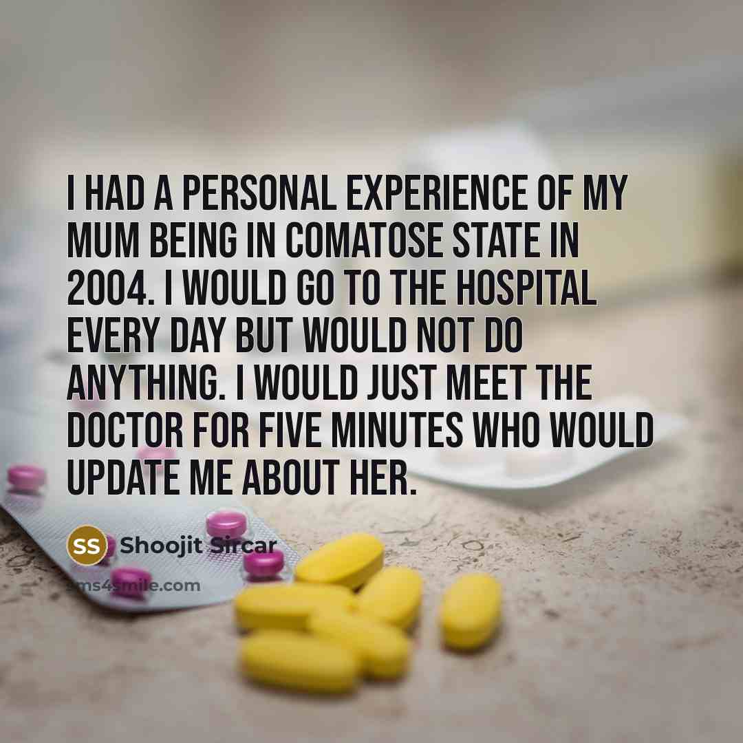 “I had a personal experience of my mum being in comatose state in 2004. I would go to the hospital every day but would not do anything. I would just meet the doctor for five minutes who would update me about her.” quote by Shoojit Sircar
