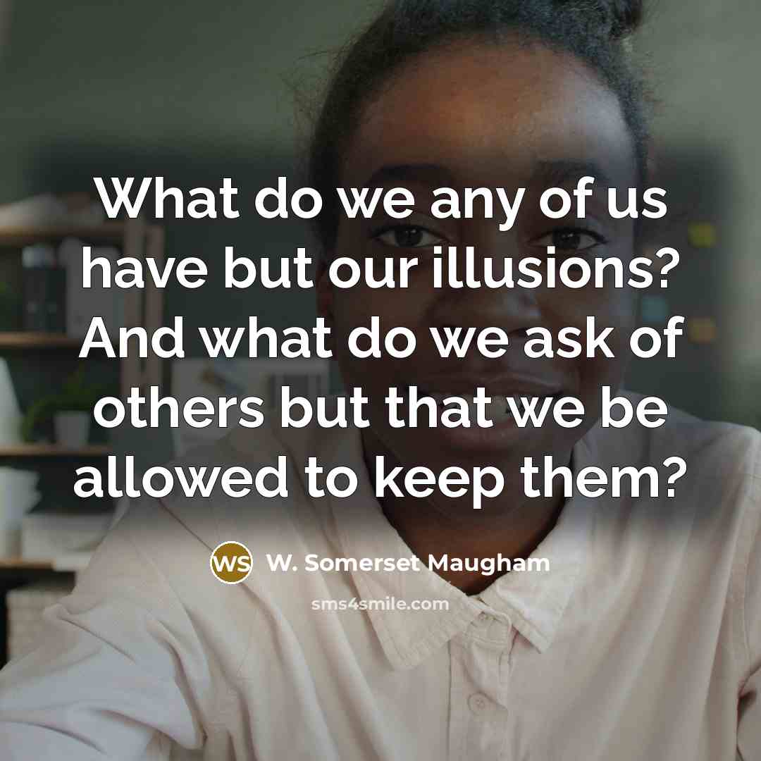“What do we any of us have but our illusions? And what do we ask of others but that we be allowed to keep them?” quote by W. Somerset Maugham