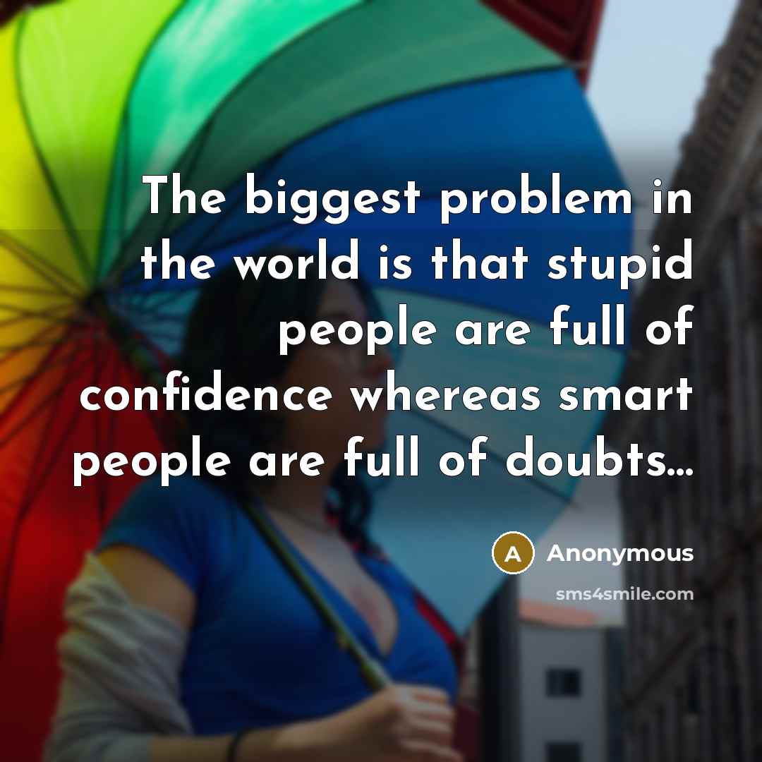 “The biggest problem in the world is that stupid people are full of confidence whereas smart people are full of doubts…” quote by Anonymous