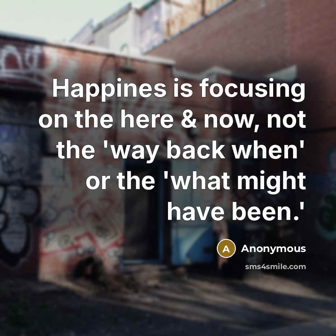“Happines is focusing on the here & now, not the 'way back when' or the 'what might have been.'” quote by Anonymous