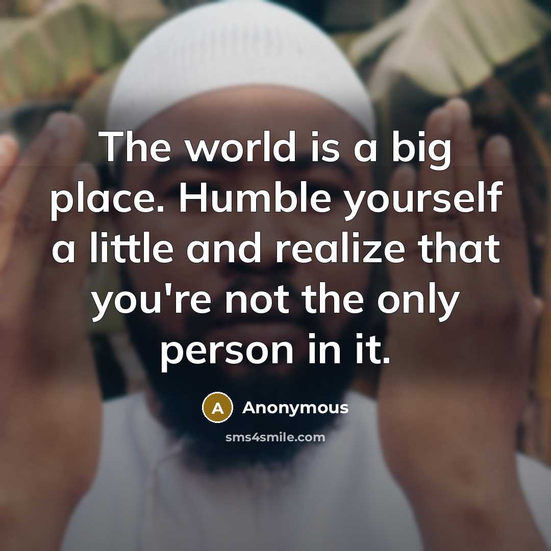 “The world is a big place. Humble yourself a little…” quote by Anonymous