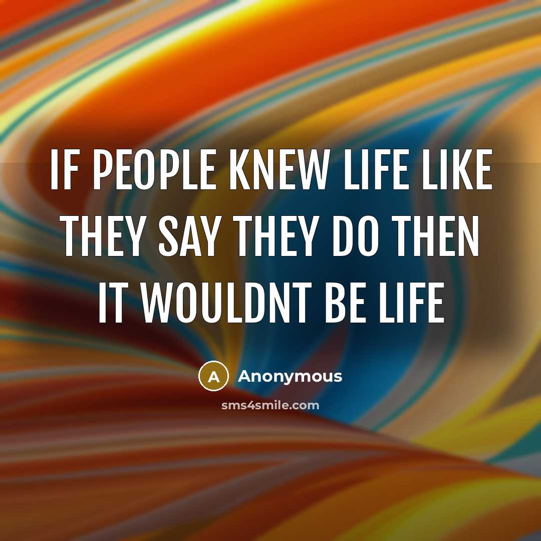 “If people knew life like they say they do then it wouldnt be life” quote by Anonymous