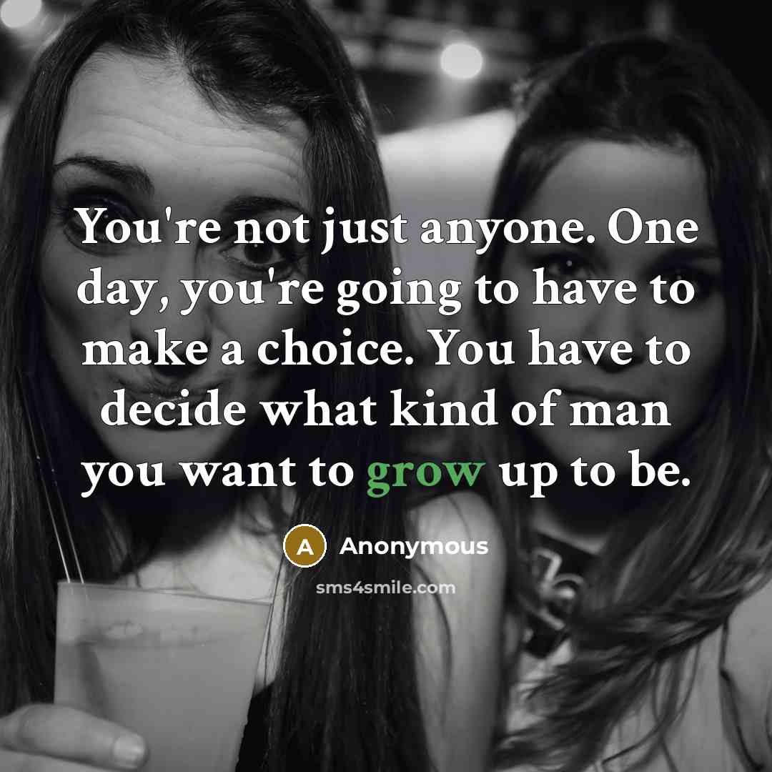 “You're not just anyone. One day, you're going to have to make a choice. You have to decide what kind of man you want to grow up to be.” quote by Anonymous