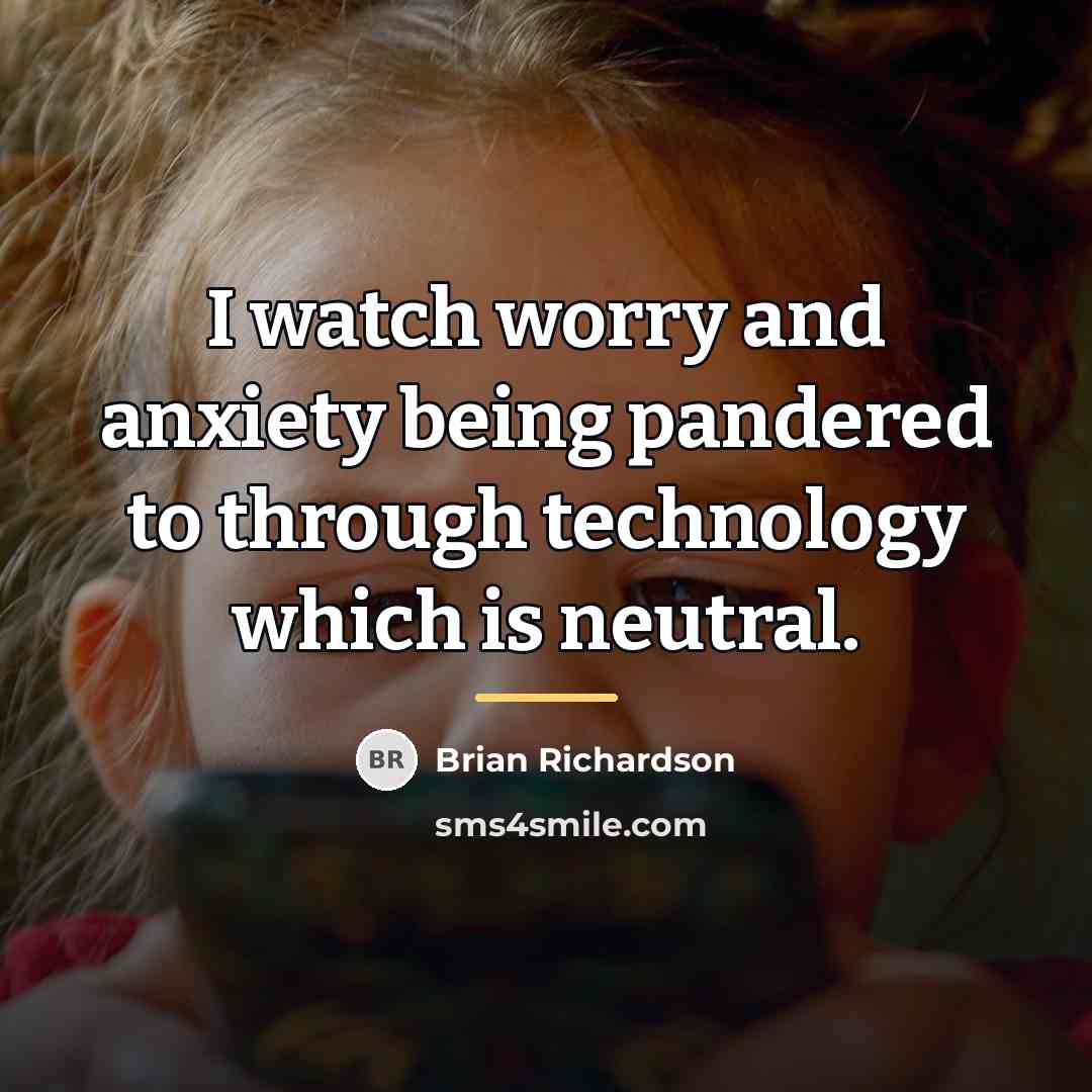 “I watch worry and anxiety being pandered to through technology…” quote by Brian Richardson