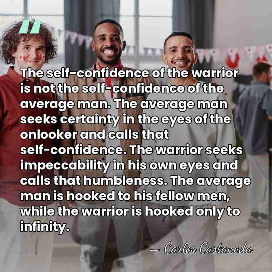 The self-confidence of the warrior is not the self-confidence of the average&hellip; - Carlos Castaneda