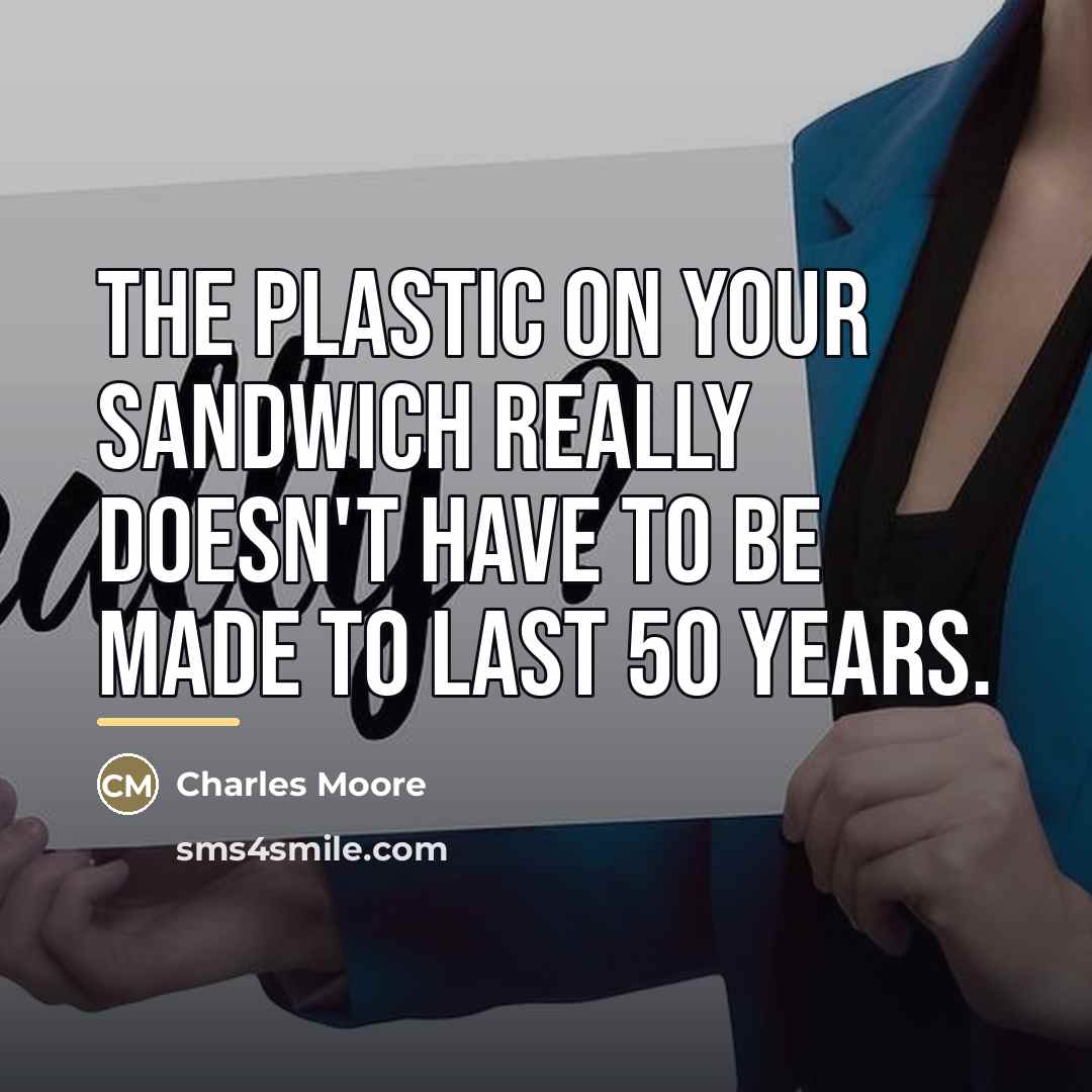 “The plastic on your sandwich really doesn't have to be…” quote by Charles Moore