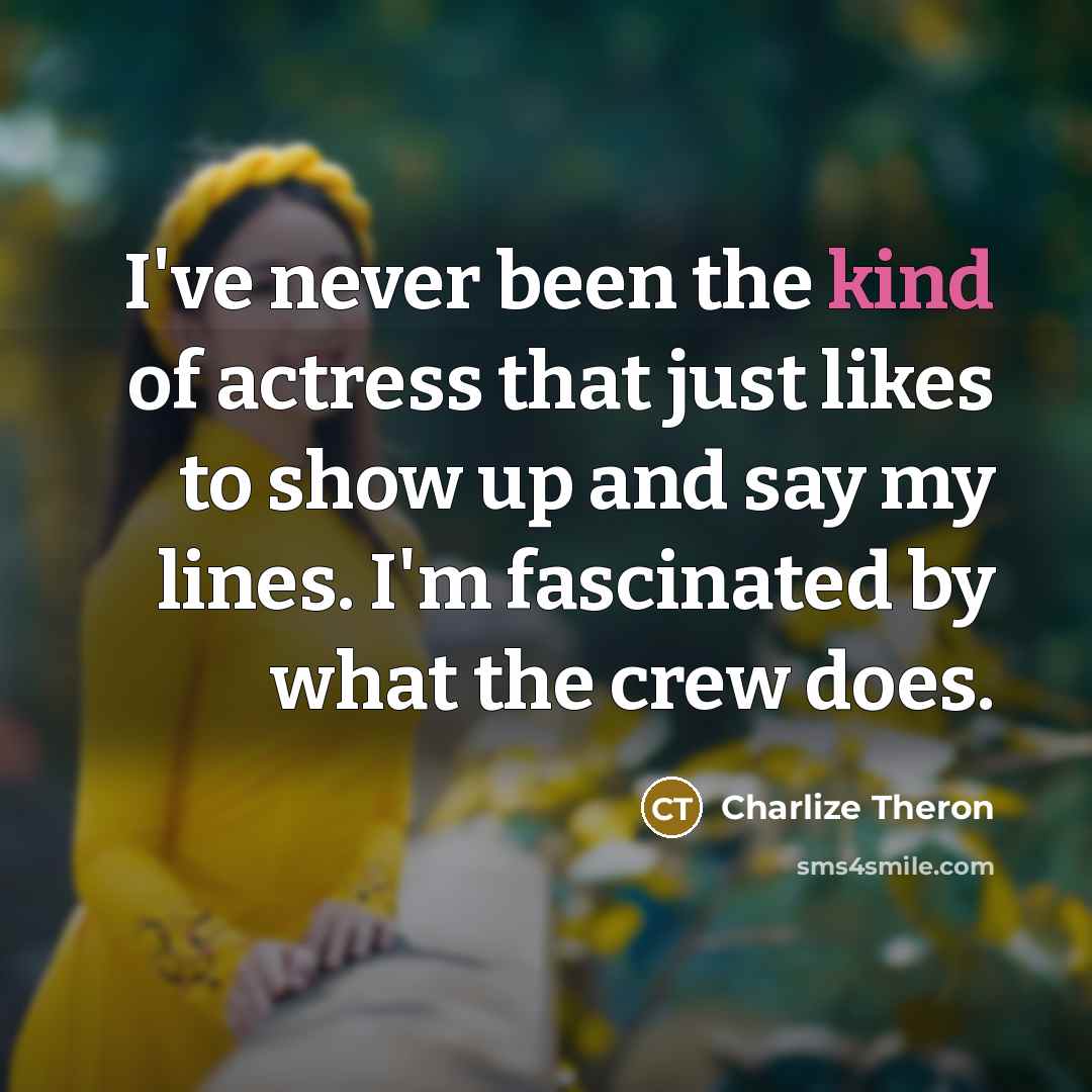 “I've never been the kind of actress that just likes to show up and say my lines. I'm fascinated by what the crew does.” quote by Charlize Theron