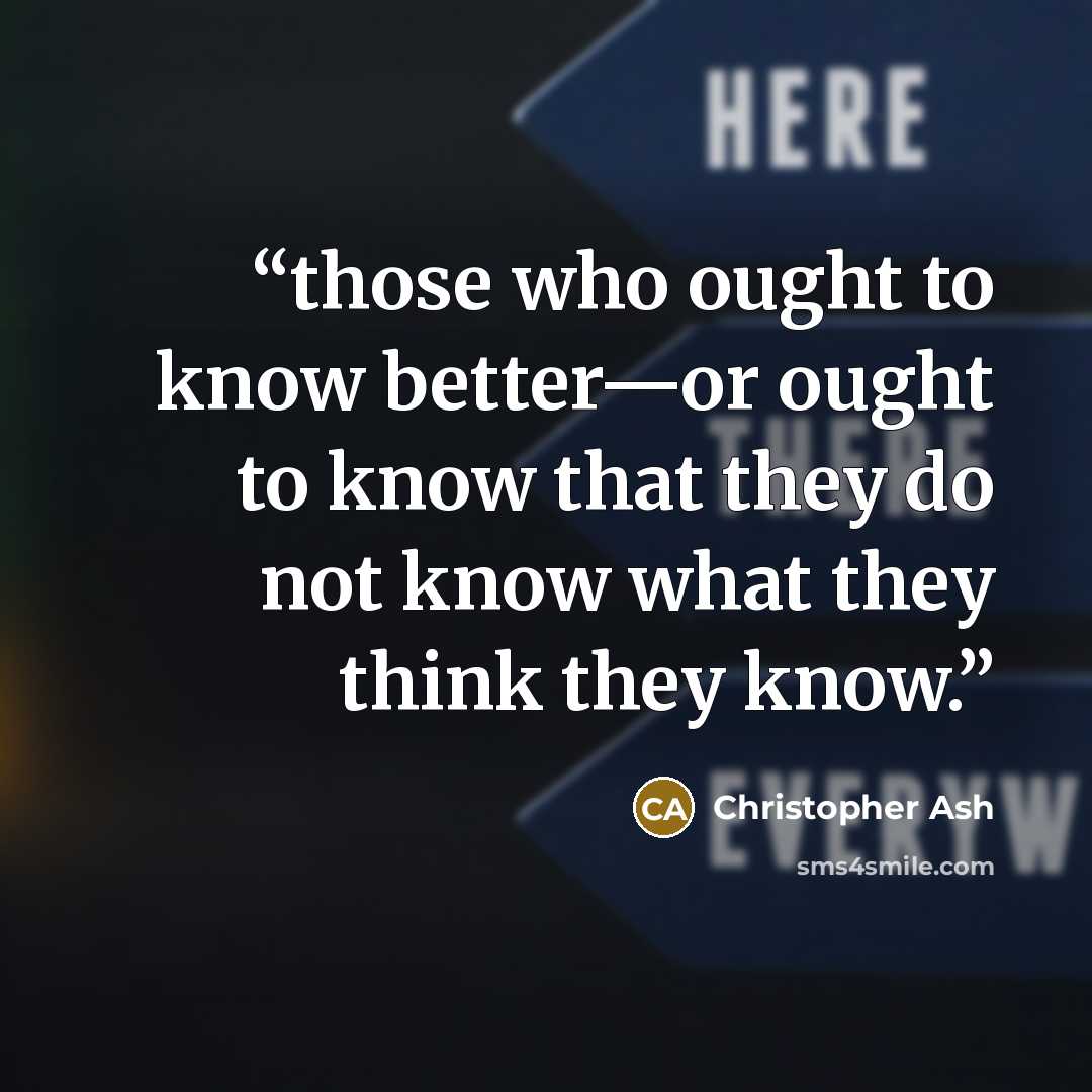 “those who ought to know better—or ought to know that they do not know what they think they know.” quote by Christopher Ash
