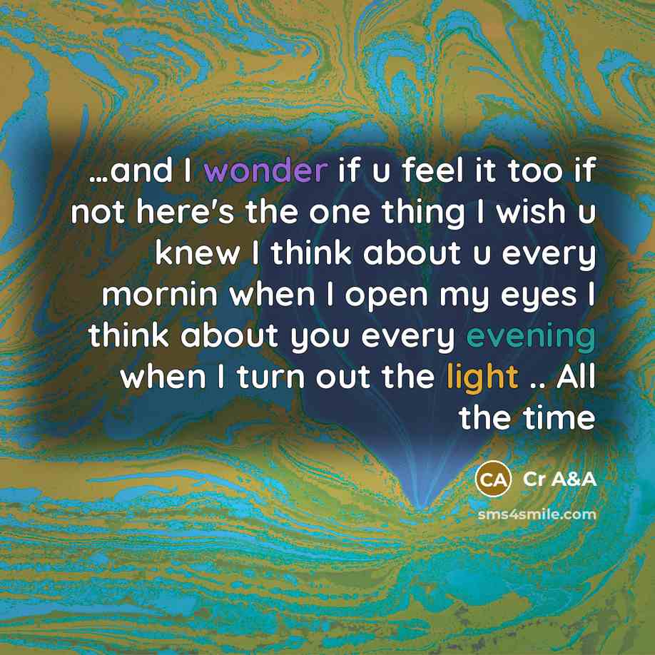 “…and I wonder if u feel it too if not here's the one thing I wish u knew I think about u every mornin when I open my eyes I think about you every evening when I turn out the light .. All the time” quote by Cr A&A