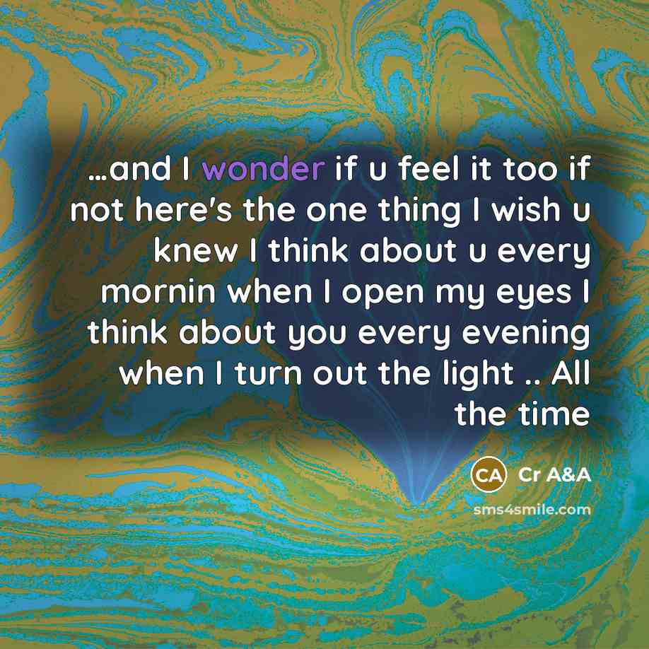 “…and I wonder if u feel it too if not here's the one thing I wish u knew I think about u every mornin when I open my eyes I think about you every evening when I turn out the light .. All the time” quote by Cr A&A
