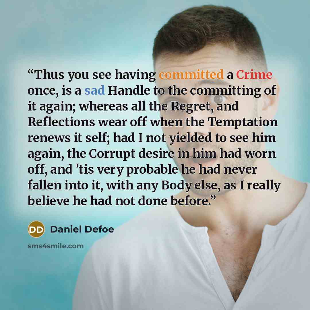 “Thus you see having committed a Crime once, is a sad Handle to the committing of it again; whereas all the Regret, and Reflections wear off when the Temptation renews it self; had I not yielded to see him again, the Corrupt desire in him had worn off, and 'tis very probable he had never fallen…” quote by Daniel Defoe