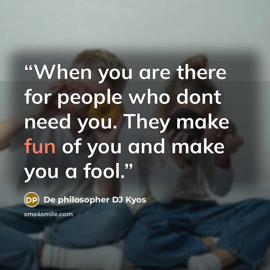 “When you are there for people who dont need you. They make fun of you and make you a fool.” quote by De philosopher DJ Kyos