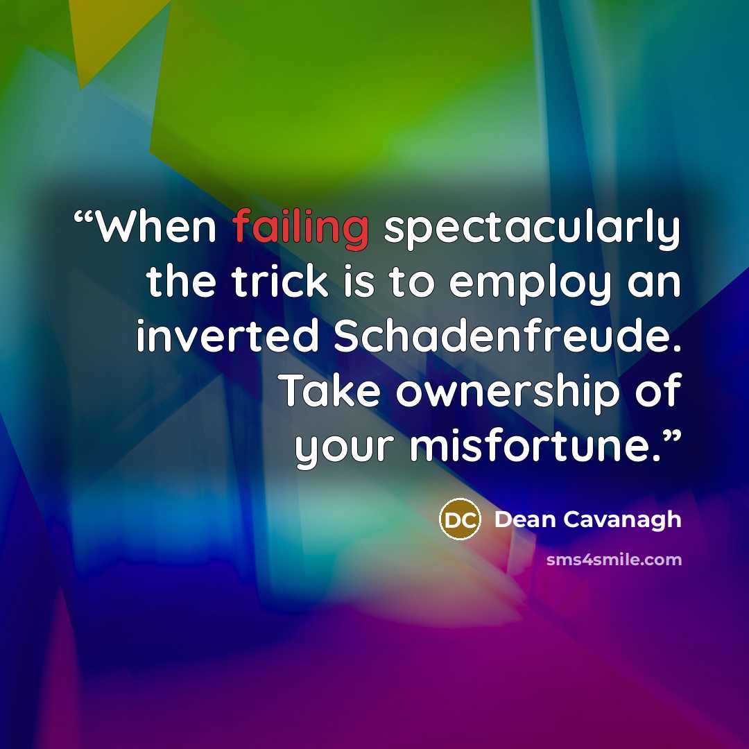 “When failing spectacularly the trick is to employ an inverted Schadenfreude. Take ownership of your misfortune.” quote by Dean Cavanagh