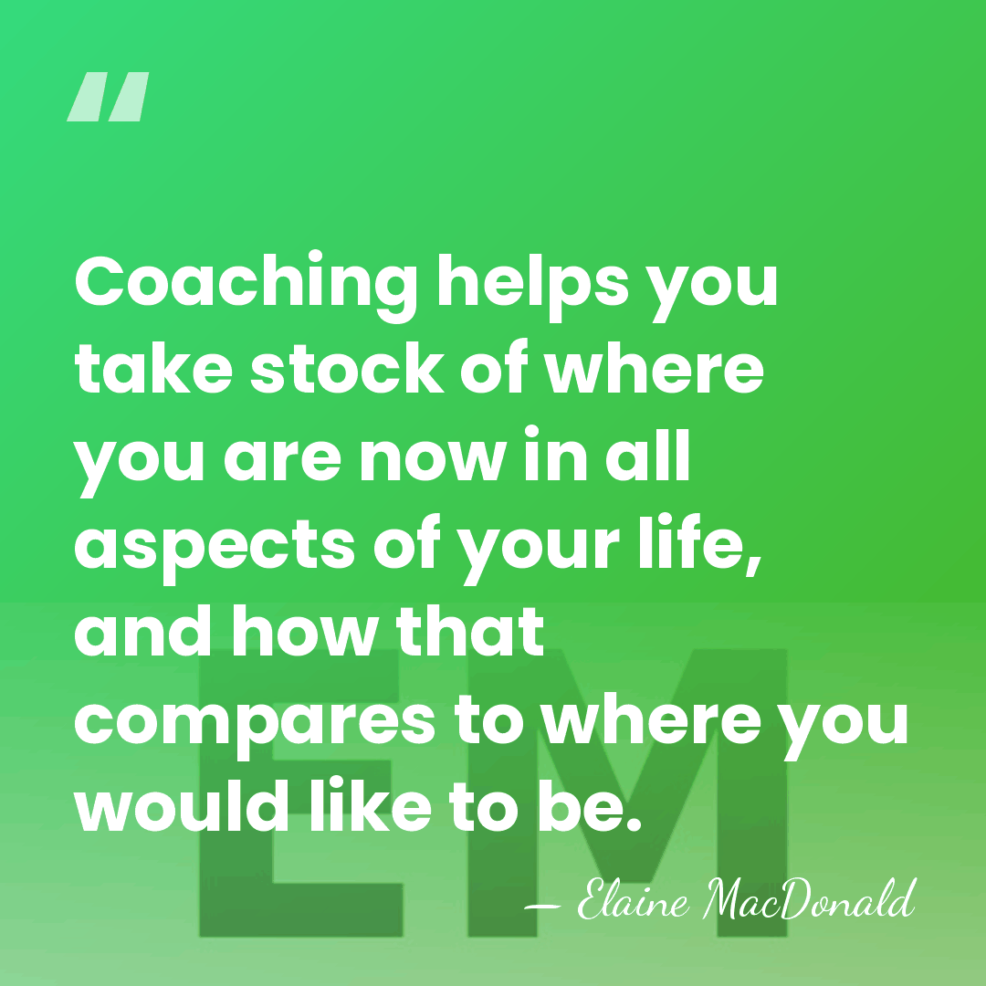 Coaching helps you take stock of where you are now in all&hellip; - Elaine MacDonald