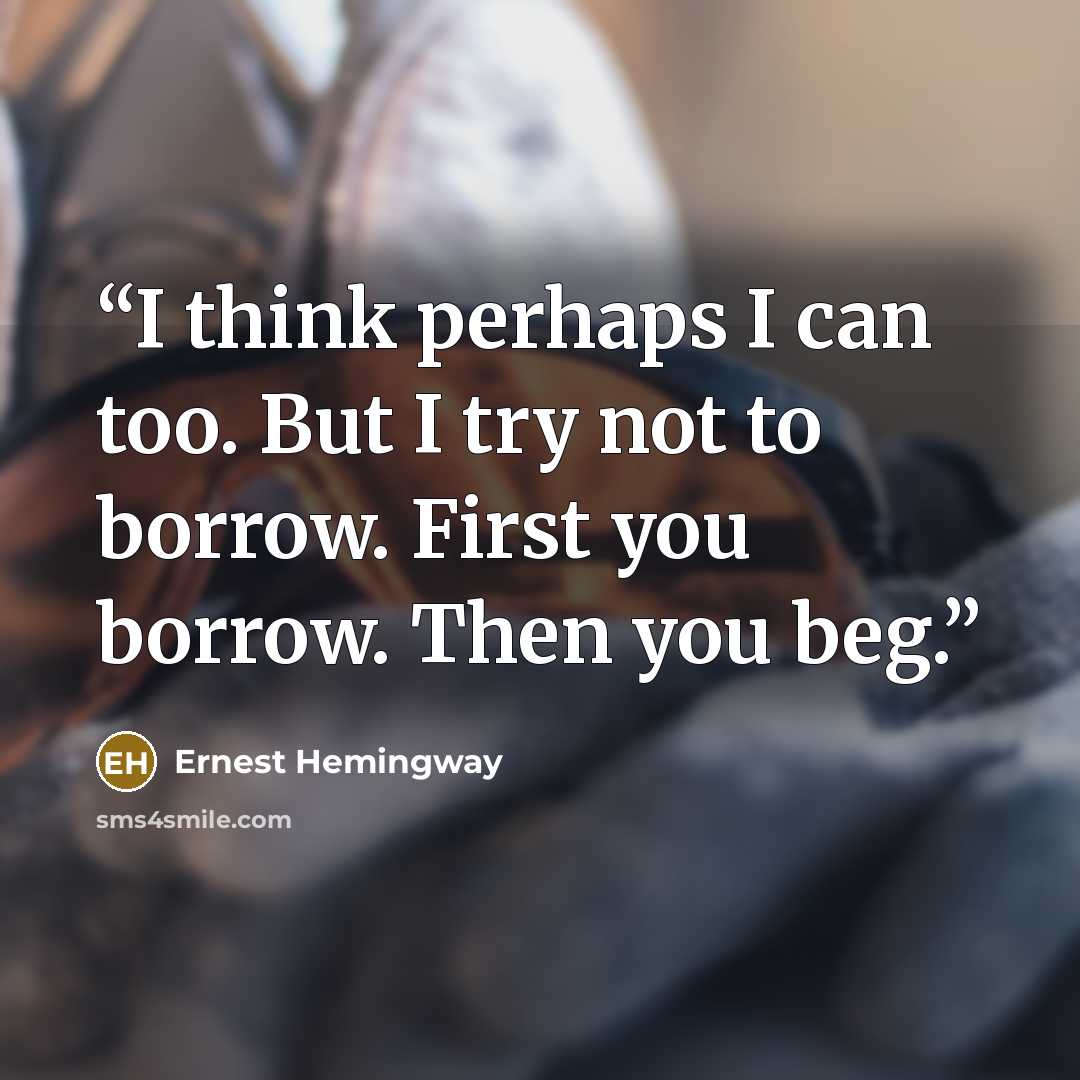 “I think perhaps I can too. But I try not to borrow. First you borrow. Then you beg.” quote by Ernest Hemingway