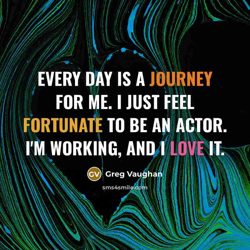 “Every day is a journey for me. I just feel fortunate to be an actor. I'm working, and I love it.” quote by Greg Vaughan