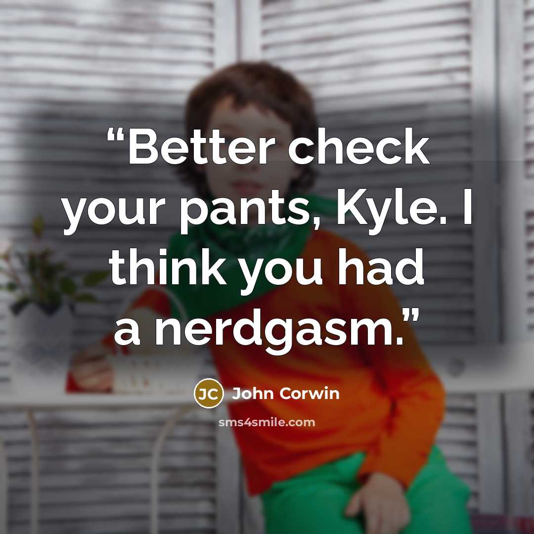 “Better check your pants, Kyle. I think you had a nerdgasm.” quote by John Corwin
