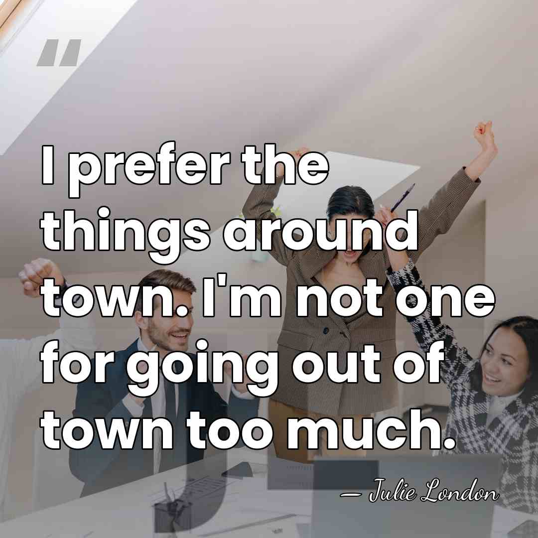 I prefer the things around town. I'm not one for going out&hellip; - Julie London