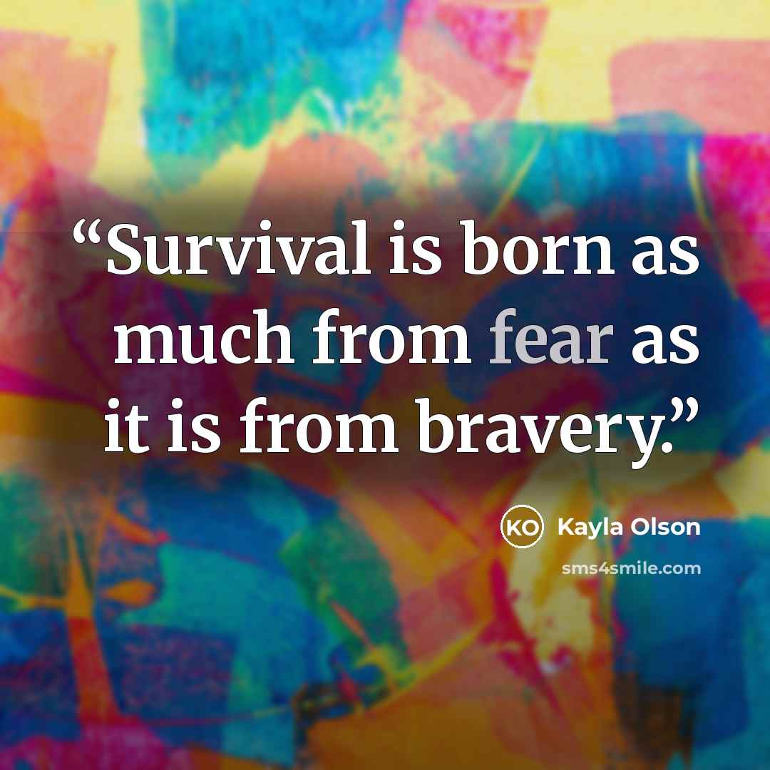 “Survival is born as much from fear as it is from bravery.” quote by Kayla Olson