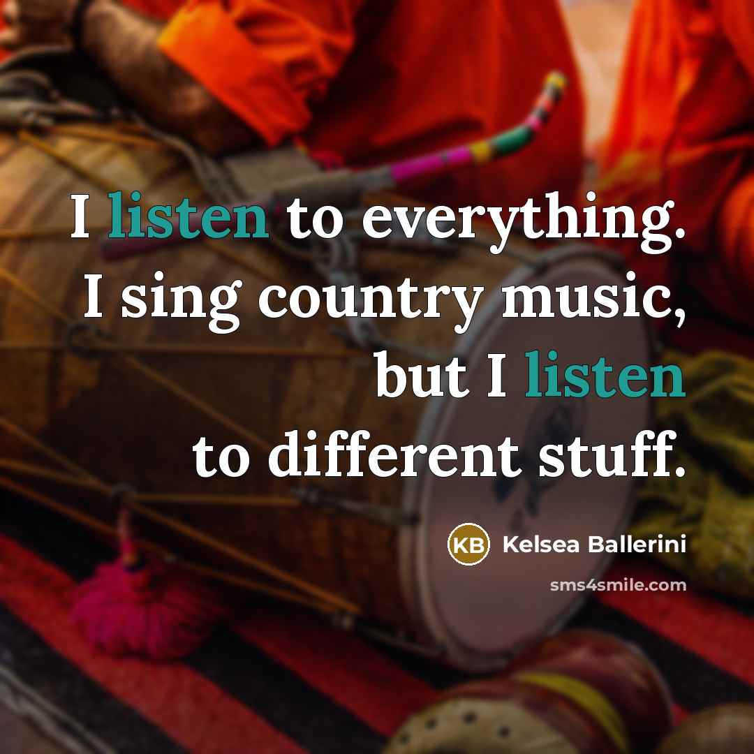 “I listen to everything. I sing country music, but I…” quote by Kelsea Ballerini