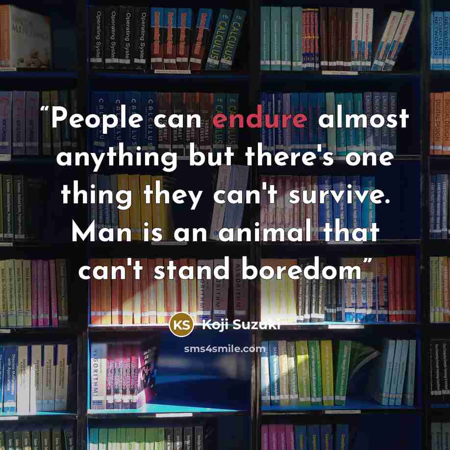 “People can endure almost anything but there's one thing they can't survive. Man is an animal that can't stand boredom” quote by Koji Suzuki