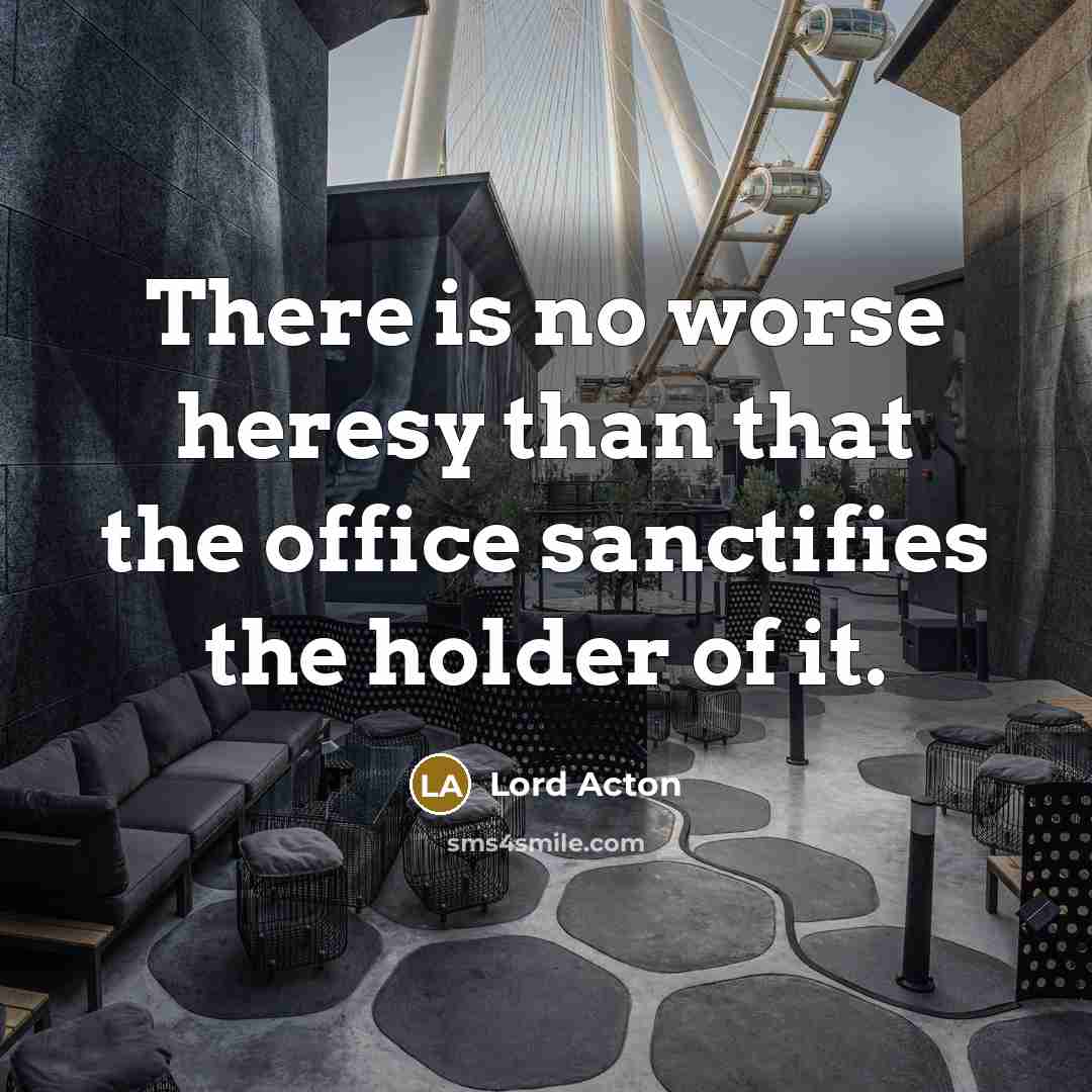 “There is no worse heresy than that the office sanctifies…” quote by Lord Acton