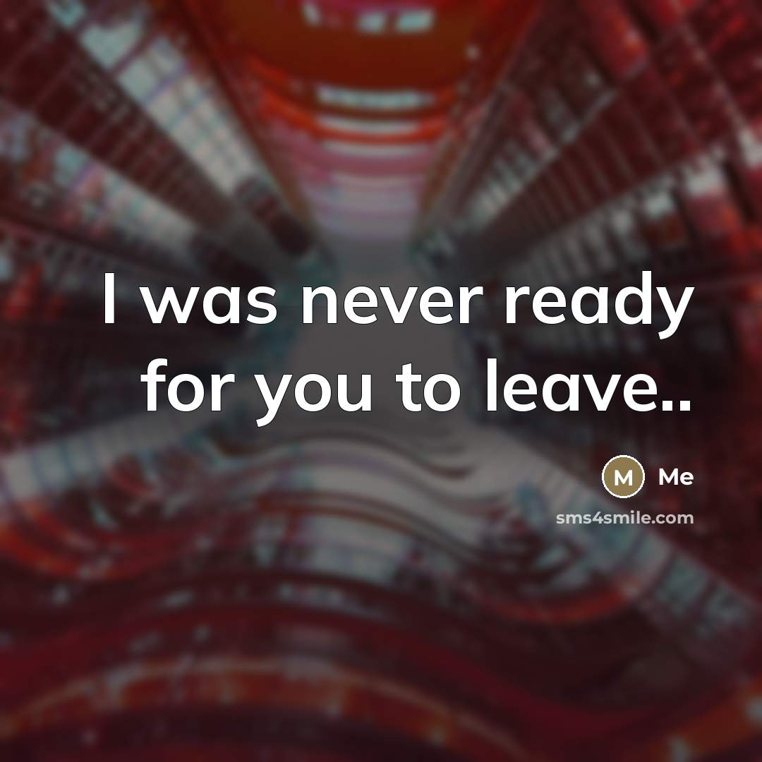 “I was never ready for you to leave..…” quote by Me