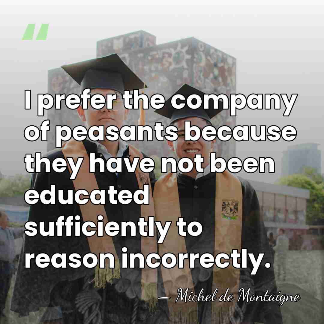I prefer the company of peasants because they have not been educated&hellip; - Michel de Montaigne