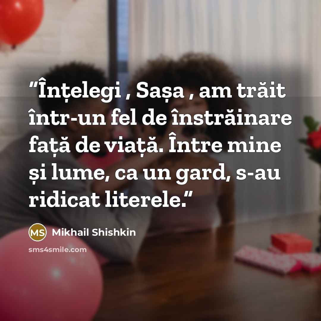 “Înțelegi , Sașa , am trăit într-un fel de înstrăinare față de viață. Între mine și lume, ca un gard, s-au ridicat literele.” quote by Mikhail Shishkin