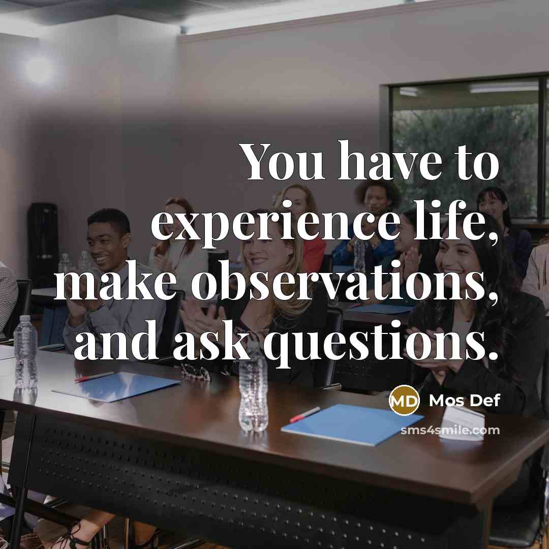“You have to experience life, make observations, and ask questions.…” quote by Mos Def