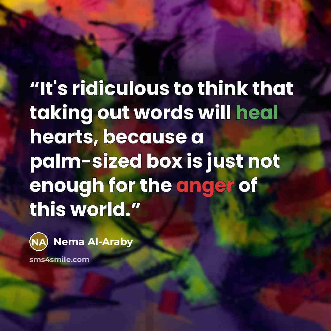 “It's ridiculous to think that taking out words will heal hearts, because a palm-sized box is just not enough for the anger of this world.” quote by Nema Al-Araby