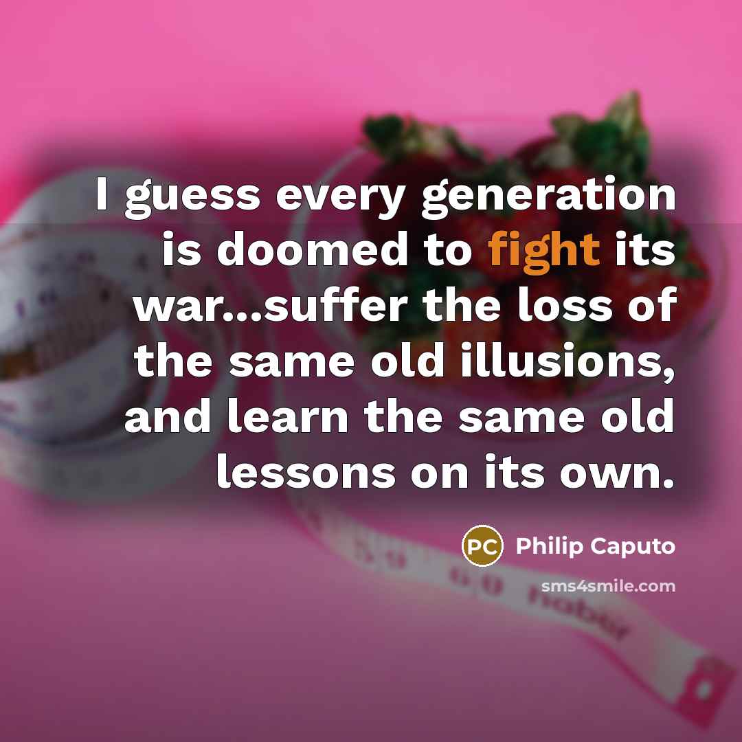 “I guess every generation is doomed to fight its war...suffer…” quote by Philip Caputo