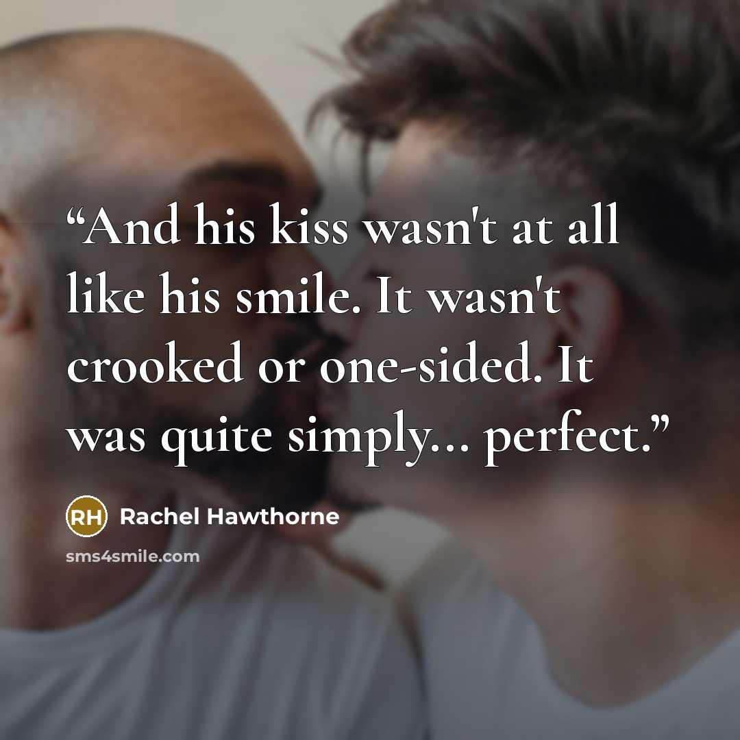 “And his kiss wasn't at all like his smile. It wasn't crooked or one-sided. It was quite simply... perfect.” quote by Rachel Hawthorne