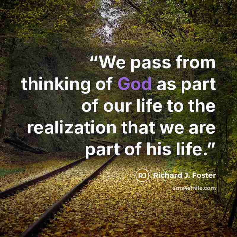 “We pass from thinking of God as part of our life to the realization that we are part of his life.” quote by Richard J. Foster
