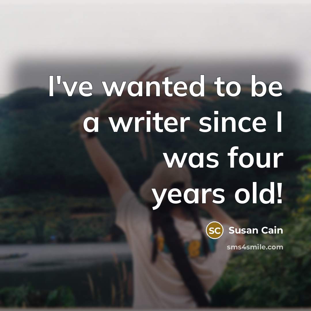 “I've wanted to be a writer since I was four…” quote by Susan Cain