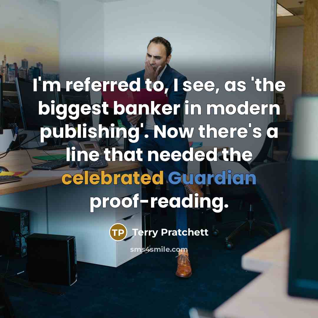 “I'm referred to, I see, as 'the biggest banker in modern publishing'. Now there's a line that needed the celebrated Guardian proof-reading.” quote by Terry Pratchett